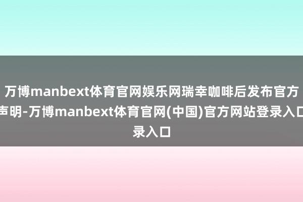 万博manbext体育官网娱乐网瑞幸咖啡后发布官方声明-万博manbext体育官网(中国)官方网站登录入口