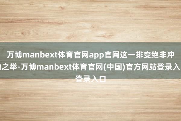 万博manbext体育官网app官网这一排变绝非冲动之举-万博manbext体育官网(中国)官方网站登录入口