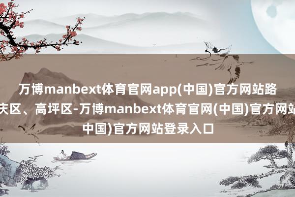 万博manbext体育官网app(中国)官方网站路过南充顺庆区、高坪区-万博manbext体育官网(中国)官方网站登录入口