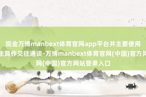 现金万博manbext体育官网app平台并主要使用金士达和恒生算作交往通谈-万博manbext体育官网(中国)官方网站登录入口