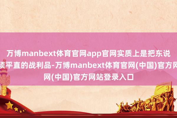 万博manbext体育官网app官网实质上是把东说念主当成必须平直的战利品-万博manbext体育官网(中国)官方网站登录入口