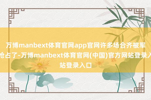 万博manbext体育官网app官网许多场合齐被军阀抢占了-万博manbext体育官网(中国)官方网站登录入口