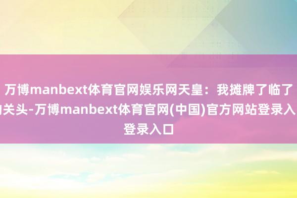 万博manbext体育官网娱乐网天皇：我摊牌了临了的关头-万博manbext体育官网(中国)官方网站登录入口