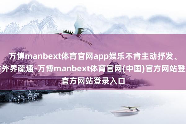 万博manbext体育官网app娱乐不肯主动抒发、不肯与外界疏通-万博manbext体育官网(中国)官方网站登录入口