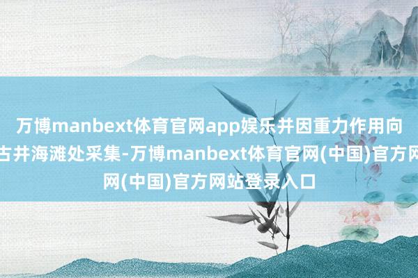 万博manbext体育官网app娱乐并因重力作用向地势更低的古井海滩处采集-万博manbext体育官网(中国)官方网站登录入口
