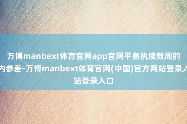 万博manbext体育官网app官网平息执续数周的党内参差-万博manbext体育官网(中国)官方网站登录入口