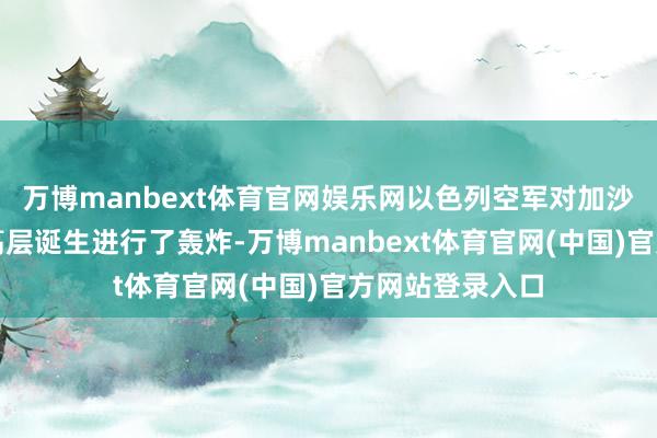 万博manbext体育官网娱乐网以色列空军对加沙城西部的一座高层诞生进行了轰炸-万博manbext体育官网(中国)官方网站登录入口
