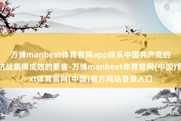 万博manbext体育官网app娱乐中国共产党的擎天玉柱作用是抗战赢得成效的要害-万博manbext体育官网(中国)官方网站登录入口