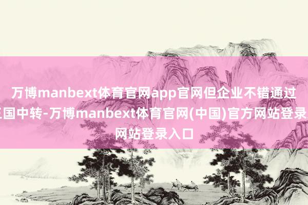 万博manbext体育官网app官网但企业不错通过第三国中转-万博manbext体育官网(中国)官方网站登录入口
