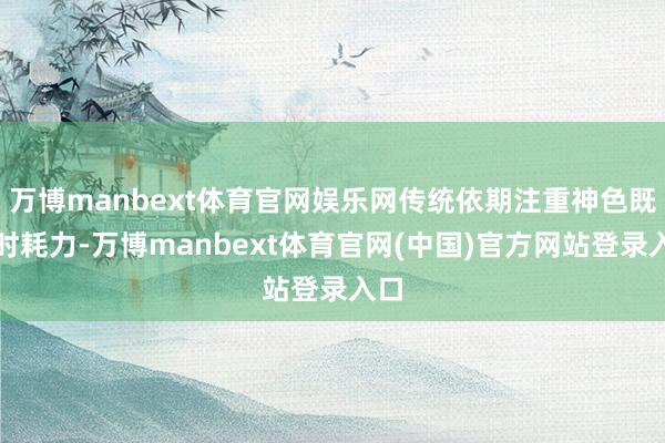 万博manbext体育官网娱乐网传统依期注重神色既耗时耗力-万博manbext体育官网(中国)官方网站登录入口