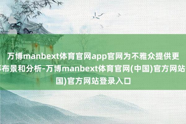 万博manbext体育官网app官网为不雅众提供更多的赛事布景和分析-万博manbext体育官网(中国)官方网站登录入口