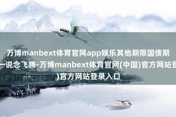 万博manbext体育官网app娱乐其他期限国债期货合约一说念飞腾-万博manbext体育官网(中国)官方网站登录入口