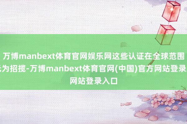 万博manbext体育官网娱乐网这些认证在全球范围内无为招揽-万博manbext体育官网(中国)官方网站登录入口