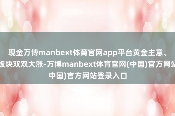 现金万博manbext体育官网app平台黄金主意、工业金属板块双双大涨-万博manbext体育官网(中国)官方网站登录入口