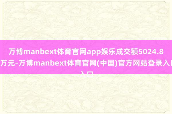 万博manbext体育官网app娱乐成交额5024.85万元-万博manbext体育官网(中国)官方网站登录入口