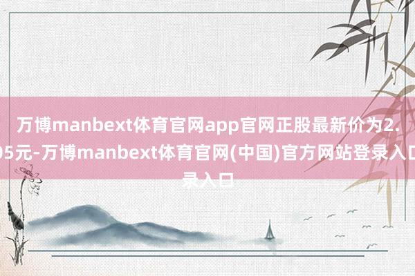 万博manbext体育官网app官网正股最新价为2.05元-万博manbext体育官网(中国)官方网站登录入口