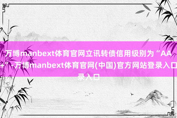 万博manbext体育官网立讯转债信用级别为“AA+”-万博manbext体育官网(中国)官方网站登录入口