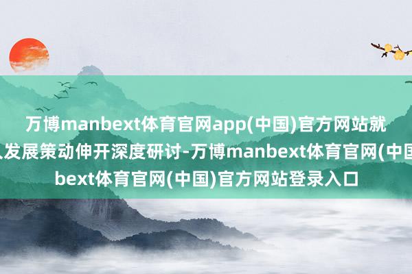 万博manbext体育官网app(中国)官方网站就市欢落地旅途与耐久发展策动伸开深度研讨-万博manbext体育官网(中国)官方网站登录入口