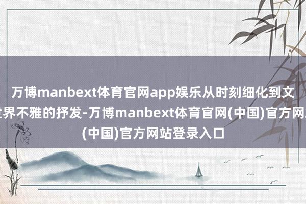 万博manbext体育官网app娱乐从时刻细化到文化传承、世界不雅的抒发-万博manbext体育官网(中国)官方网站登录入口