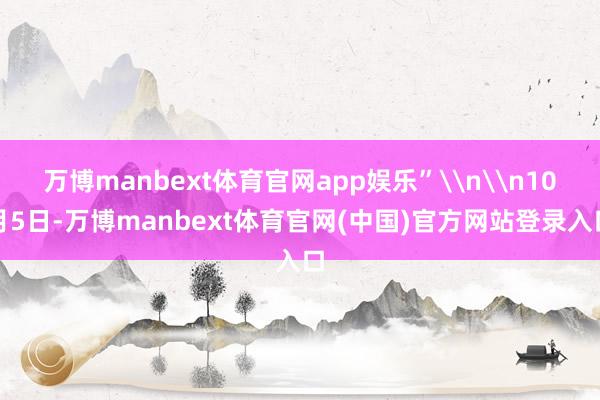 万博manbext体育官网app娱乐”\n\n10月5日-万博manbext体育官网(中国)官方网站登录入口