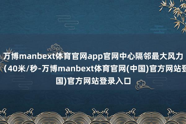 万博manbext体育官网app官网中心隔邻最大风力有13级（40米/秒-万博manbext体育官网(中国)官方网站登录入口