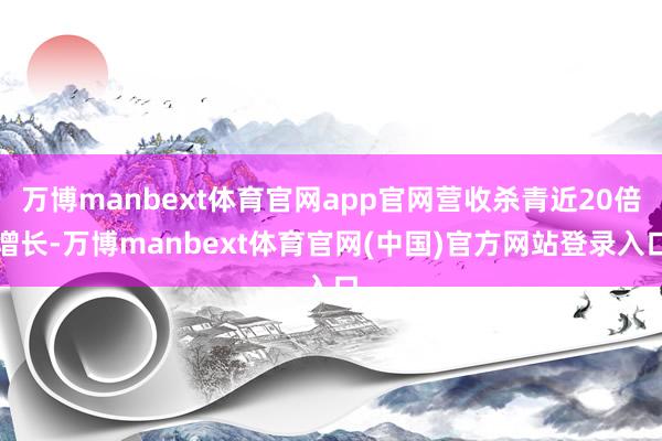 万博manbext体育官网app官网营收杀青近20倍增长-万博manbext体育官网(中国)官方网站登录入口