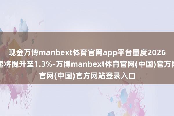 现金万博manbext体育官网app平台量度2026年的经济增速将提升至1.3%-万博manbext体育官网(中国)官方网站登录入口