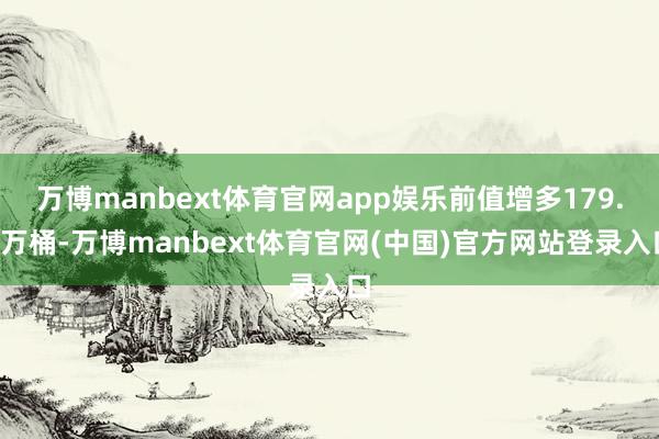 万博manbext体育官网app娱乐前值增多179.2万桶-万博manbext体育官网(中国)官方网站登录入口