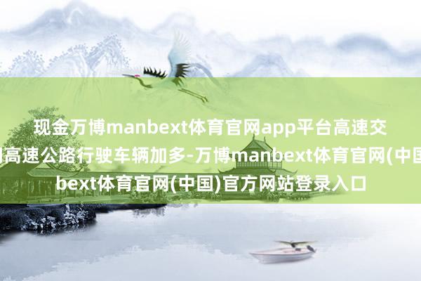现金万博manbext体育官网app平台　　高速交警领导：国庆假时间高速公路行驶车辆加多-万博manbext体育官网(中国)官方网站登录入口