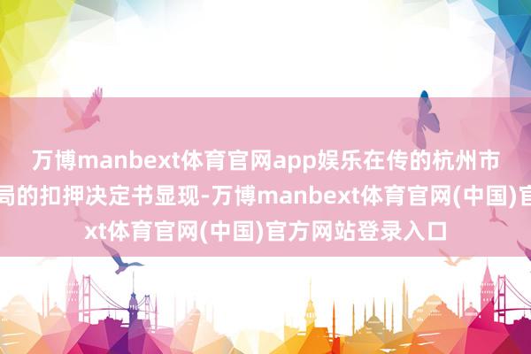 万博manbext体育官网app娱乐在传的杭州市公安局滨江分袂局的扣押决定书显现-万博manbext体育官网(中国)官方网站登录入口