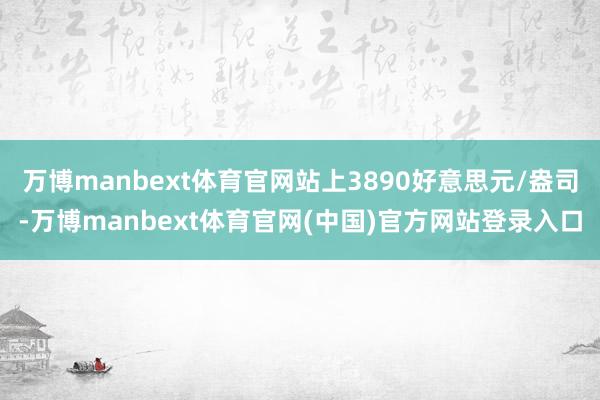 万博manbext体育官网站上3890好意思元/盎司-万博manbext体育官网(中国)官方网站登录入口
