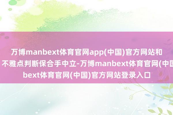 万博manbext体育官网app(中国)官方网站和讯网站对文中解说、不雅点判断保合手中立-万博manbext体育官网(中国)官方网站登录入口