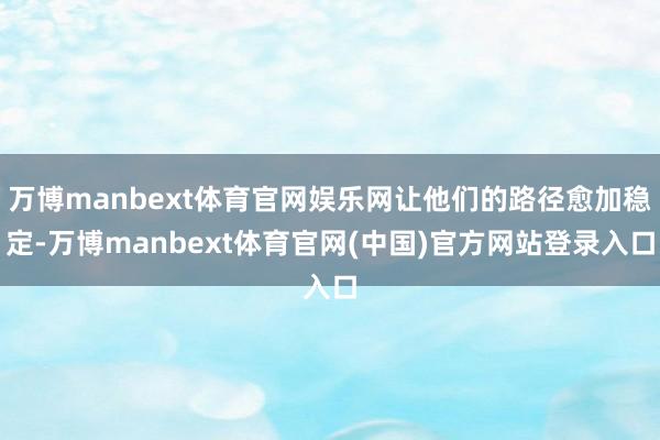 万博manbext体育官网娱乐网让他们的路径愈加稳定-万博manbext体育官网(中国)官方网站登录入口
