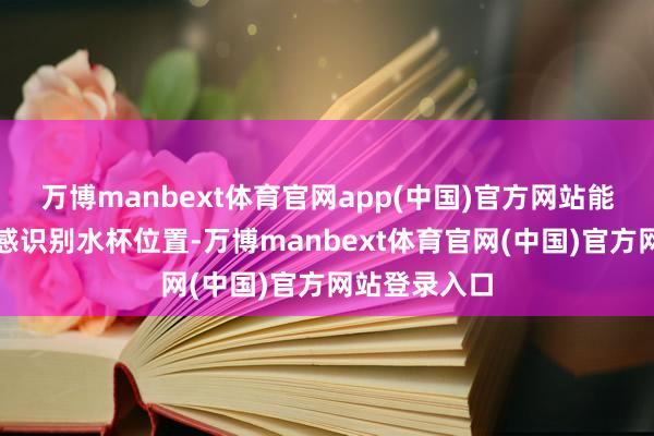 万博manbext体育官网app(中国)官方网站能通过视觉传感识别水杯位置-万博manbext体育官网(中国)官方网站登录入口