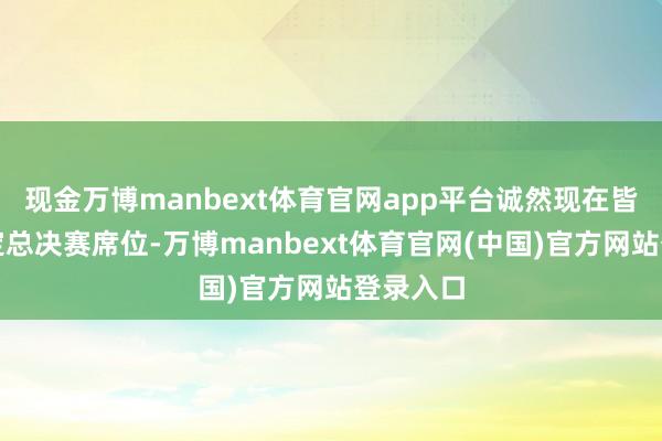 现金万博manbext体育官网app平台诚然现在皆莫得锁定总决赛席位-万博manbext体育官网(中国)官方网站登录入口