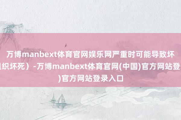 万博manbext体育官网娱乐网严重时可能导致坏疽（组织坏死）-万博manbext体育官网(中国)官方网站登录入口