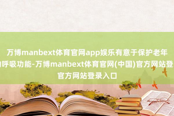 万博manbext体育官网app娱乐有意于保护老年患者的呼吸功能-万博manbext体育官网(中国)官方网站登录入口