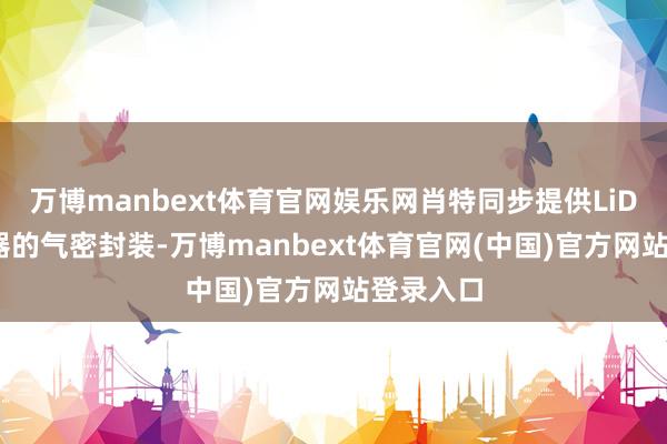 万博manbext体育官网娱乐网肖特同步提供LiDAR传感器的气密封装-万博manbext体育官网(中国)官方网站登录入口