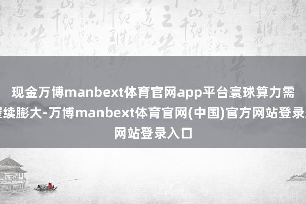 现金万博manbext体育官网app平台寰球算力需求握续膨大-万博manbext体育官网(中国)官方网站登录入口