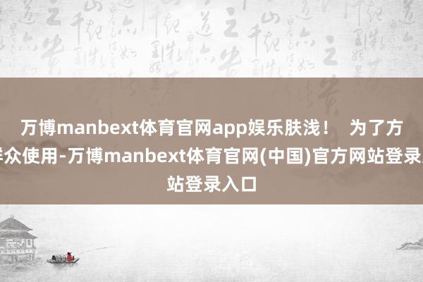 万博manbext体育官网app娱乐肤浅！  为了方便群众使用-万博manbext体育官网(中国)官方网站登录入口