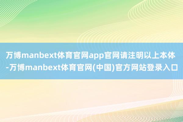 万博manbext体育官网app官网请注明以上本体 -万博manbext体育官网(中国)官方网站登录入口