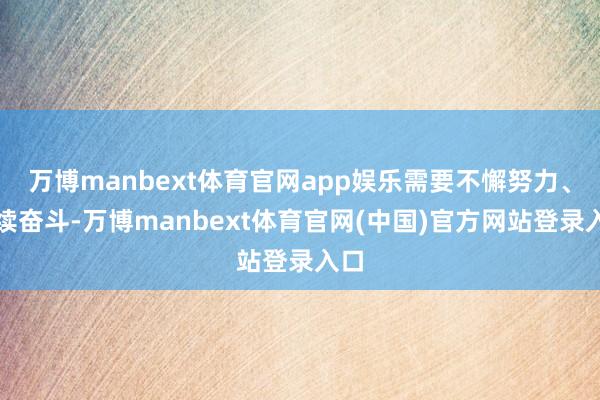 万博manbext体育官网app娱乐需要不懈努力、延续奋斗-万博manbext体育官网(中国)官方网站登录入口
