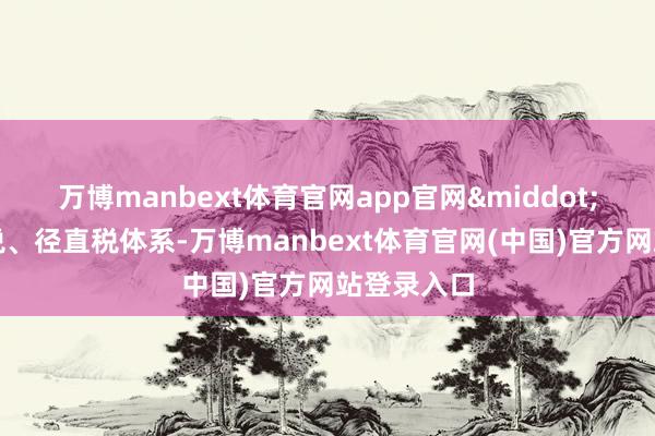 万博manbext体育官网app官网&middot;完善场地税、径直税体系-万博manbext体育官网(中国)官方网站登录入口