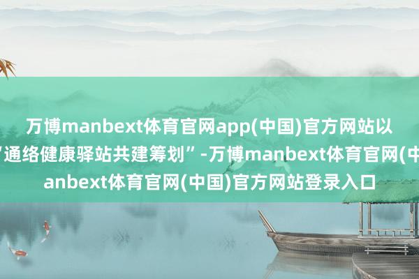 万博manbext体育官网app(中国)官方网站以岭药业与德生堂初始“通络健康驿站共建筹划”-万博manbext体育官网(中国)官方网站登录入口