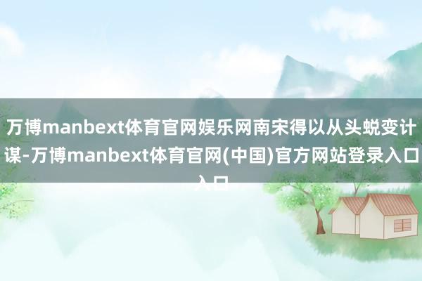 万博manbext体育官网娱乐网南宋得以从头蜕变计谋-万博manbext体育官网(中国)官方网站登录入口