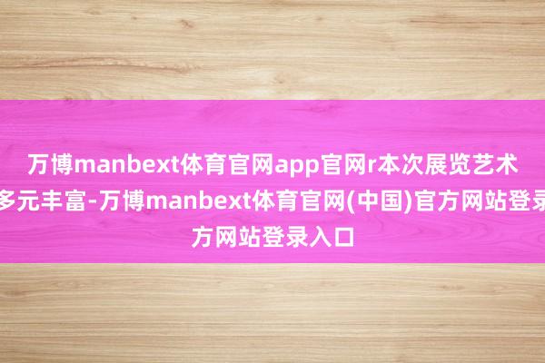 万博manbext体育官网app官网r本次展览艺术品类多元丰富-万博manbext体育官网(中国)官方网站登录入口