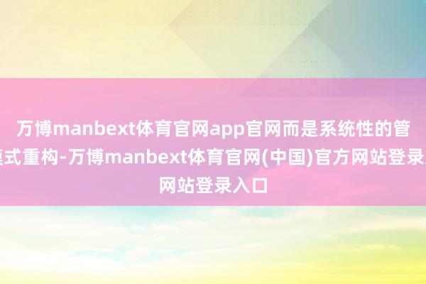 万博manbext体育官网app官网而是系统性的管事模式重构-万博manbext体育官网(中国)官方网站登录入口