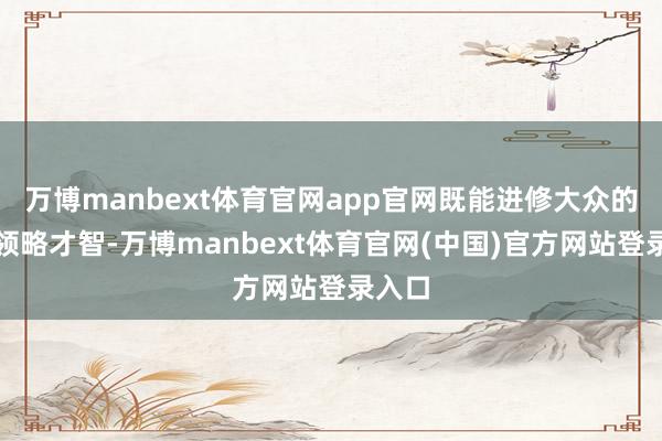 万博manbext体育官网app官网既能进修大众的阅读领略才智-万博manbext体育官网(中国)官方网站登录入口