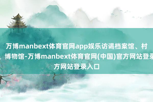 万博manbext体育官网app娱乐访谒档案馆、村史馆、博物馆-万博manbext体育官网(中国)官方网站登录入口