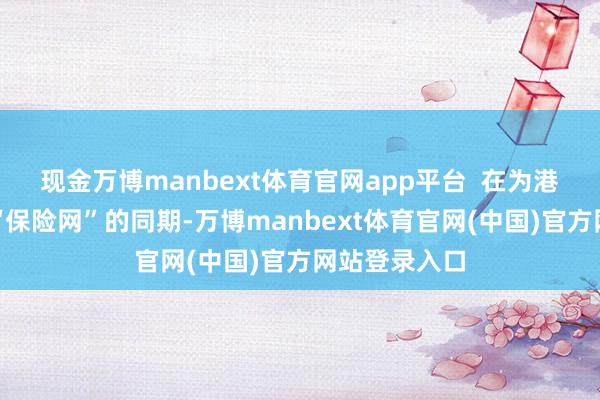 现金万博manbext体育官网app平台  在为港澳后生织密“保险网”的同期-万博manbext体育官网(中国)官方网站登录入口